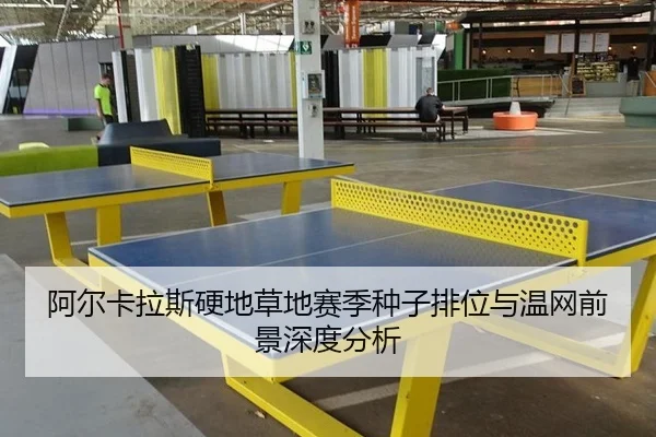 阿尔卡拉斯硬地草地赛季种子排位与温网前景深度分析