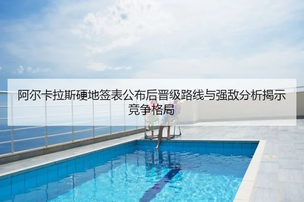 阿尔卡拉斯硬地签表公布后晋级路线与强敌分析揭示竞争格局
