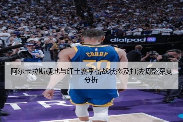 阿尔卡拉斯硬地与红土赛季备战状态及打法调整深度分析